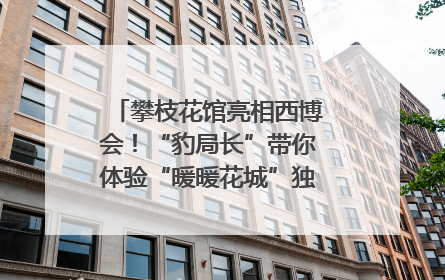 攀枝花馆亮相西博会！“豹局长”带你体验“暖暖花城”独特魅力｜西博视界