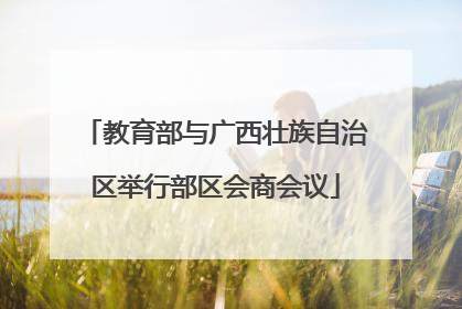 教育部与广西壮族自治区举行部区会商会议