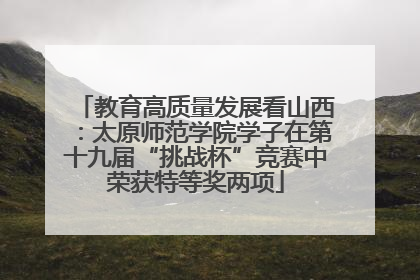 教育高质量发展看山西：太原师范学院学子在第十九届“挑战杯”竞赛中荣获特等奖两项