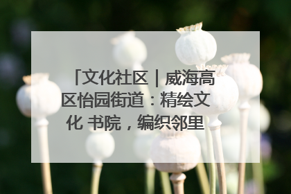 文化社区｜威海高区怡园街道：精绘文化 书院，编织邻里和谐的文化纽带