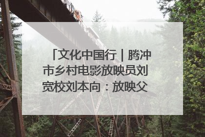 文化中国行｜腾冲市乡村电影放映员刘宽校刘本向：放映父子兵 接力光影梦