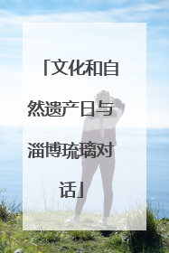 文化和自然遗产日与淄博琉璃对话