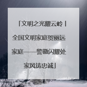 文明之光耀云岭丨全国文明家庭贺丽远家庭——警徽闪耀处 家风铸忠诚