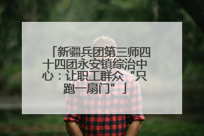 新疆兵团第三师四十四团永安镇综治中心：让职工群众“只跑一扇门”