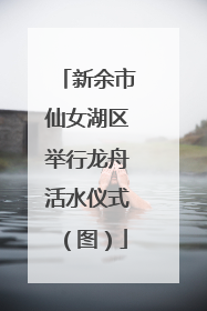 新余市仙女湖区举行龙舟活水仪式（图）