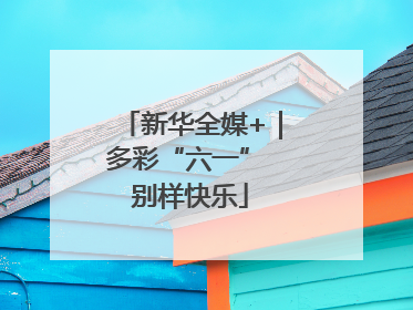 新华全媒+｜多彩“六一” 别样快乐