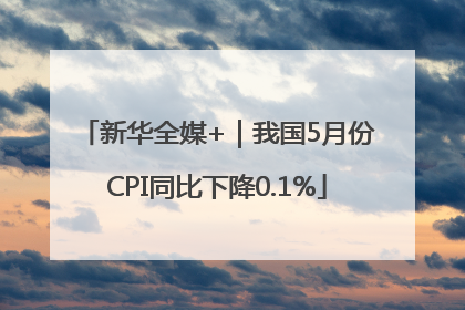 新华全媒+｜我国5月份CPI同比下降0.1%