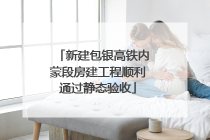 新建包银高铁内蒙段房建工程顺利通过静态验收