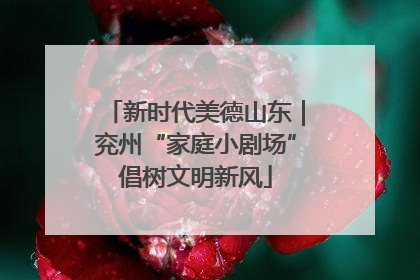 新时代美德山东｜兖州“家庭小剧场”倡树文明新风
