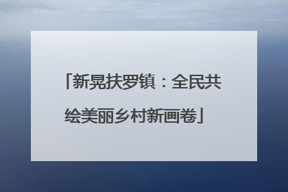新晃扶罗镇：全民共绘美丽乡村新画卷