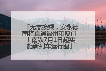 无需换乘，安永德南将直通福州和厦门！南铁7月1日起实施新列车运行图