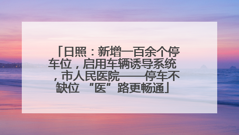 日照：新增一百余个停车位，启用车辆诱导系统，市人民医院——停车不缺位 “医”路更畅通