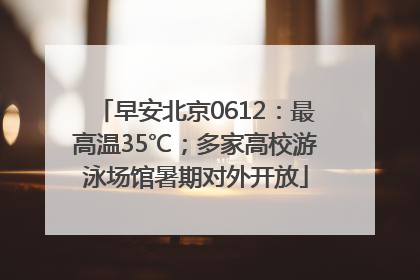 早安北京0612：最高温35℃；多家高校游泳场馆暑期对外开放