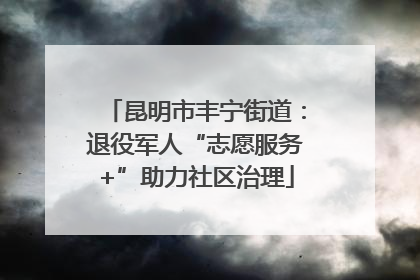 昆明市丰宁街道：退役军人“志愿服务+”助力社区治理