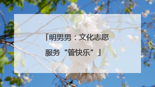 明男男：文化志愿服务“管快乐”