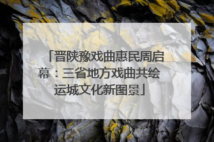 晋陕豫戏曲惠民周启幕：三省地方戏曲共绘运城文化新图景