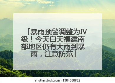 暴雨预警调整为Ⅳ级！今天白天福建南部地区仍有大雨到暴雨，注意防范