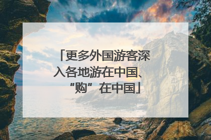 更多外国游客深入各地游在中国、“购”在中国