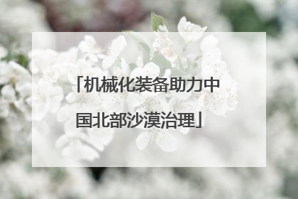 机械化装备助力中国北部沙漠治理