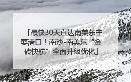 最快30天直达南美东主要港口！南沙-南美东“金砖快航”全面升级优化