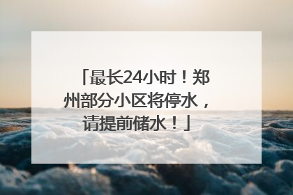 最长24小时！郑州部分小区将停水，请提前储水！