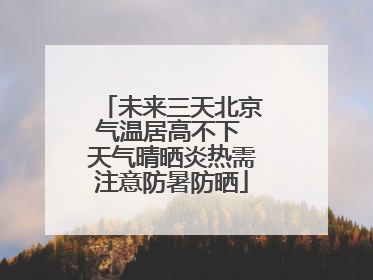 未来三天北京气温居高不下 天气晴晒炎热需注意防暑防晒