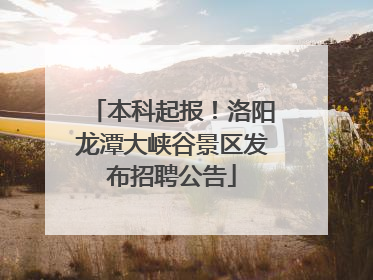 本科起报！洛阳龙潭大峡谷景区发布招聘公告