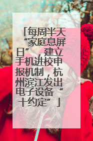 每周半天“家庭息屏日”，建立手机进校申报机制，杭州滨江发出电子设备“十约定”