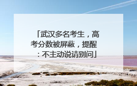 武汉多名考生，高考分数被屏蔽，提醒：不主动说请别问