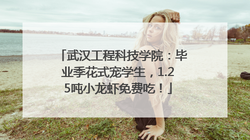 武汉工程科技学院：毕业季花式宠学生，1.25吨小龙虾免费吃！