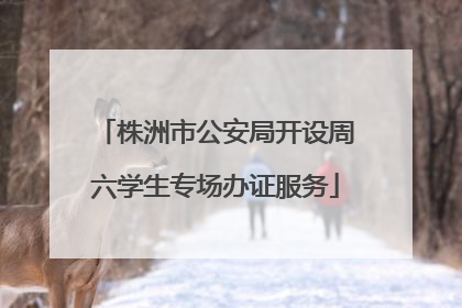 株洲市公安局开设周六学生专场办证服务