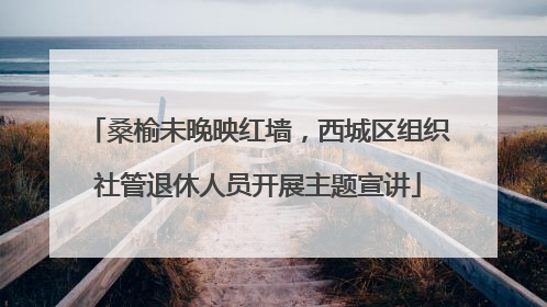 桑榆未晚映红墙，西城区组织社管退休人员开展主题宣讲