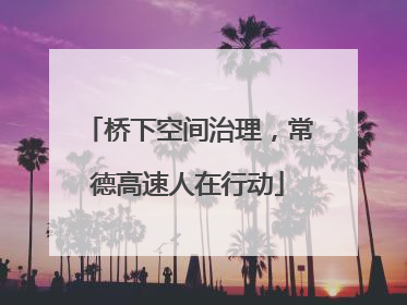 桥下空间治理，常德高速人在行动