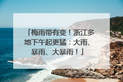 梅雨带有变！浙江多地下午起更猛：大雨、暴雨、大暴雨！