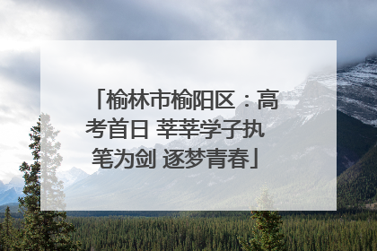 榆林市榆阳区：高考首日 莘莘学子执笔为剑 逐梦青春