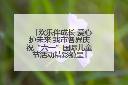欢乐伴成长 爱心护未来 我市各界庆祝“六一”国际儿童节活动精彩纷呈
