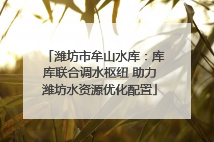 潍坊市牟山水库：库库联合调水枢纽 助力潍坊水资源优化配置