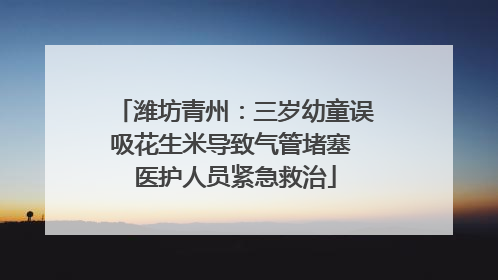 潍坊青州：三岁幼童误吸花生米导致气管堵塞 医护人员紧急救治