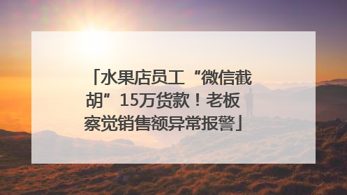 水果店员工“微信截胡”15万货款！老板察觉销售额异常报警