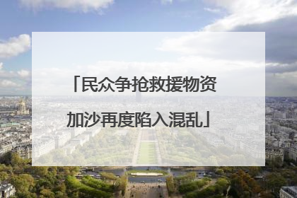 民众争抢救援物资 加沙再度陷入混乱