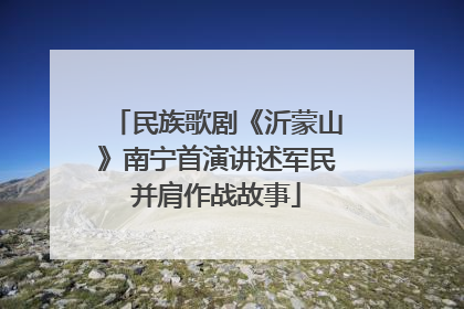 民族歌剧《沂蒙山》南宁首演讲述军民并肩作战故事