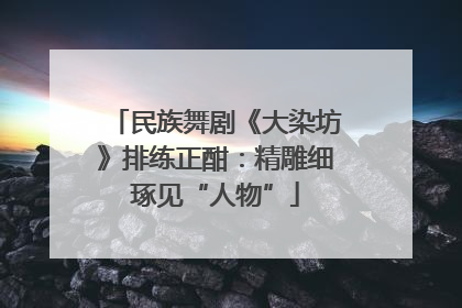 民族舞剧《大染坊》排练正酣：精雕细琢见“人物”