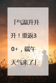气温升升升！重返30+，端午天气来了