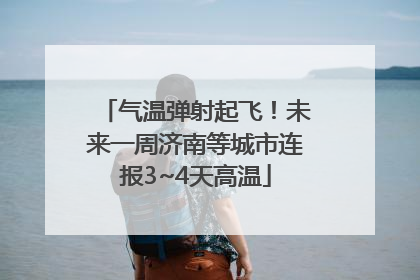 气温弹射起飞！未来一周济南等城市连报3~4天高温