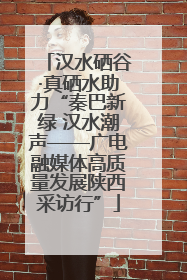 汉水硒谷·真硒水助力“秦巴新绿 汉水潮声——广电融媒体高质量发展陕西采访行”