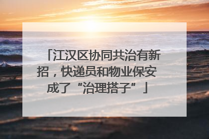 江汉区协同共治有新招，快递员和物业保安成了“治理搭子”