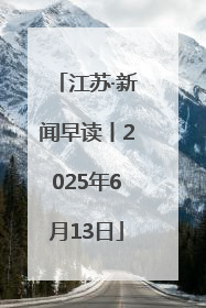 江苏·新闻早读丨2025年6月13日