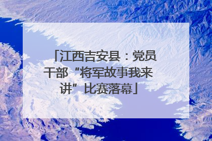 江西吉安县：党员干部“将军故事我来讲”比赛落幕