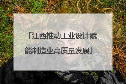 江西推动工业设计赋能制造业高质量发展