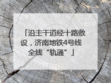 沿主干道经十路敷设，济南地铁4号线全线“轨通”